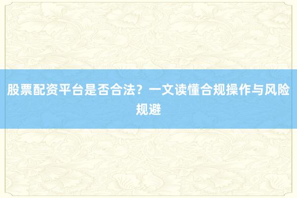 股票配资平台是否合法？一文读懂合规操作与风险规避
