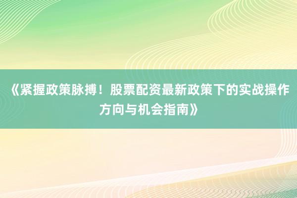《紧握政策脉搏！股票配资最新政策下的实战操作方向与机会指南》