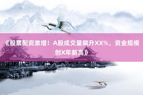 《股票配资激增！A股成交量飙升XX%，资金规模创X年新高》