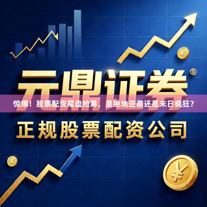 惊爆！股票配资尾盘抢筹，是绝地逆袭还是末日疯狂？