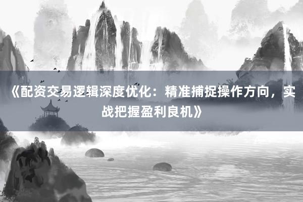 《配资交易逻辑深度优化：精准捕捉操作方向，实战把握盈利良机》