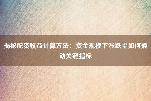 揭秘配资收益计算方法：资金规模下涨跌幅如何撬动关键指标