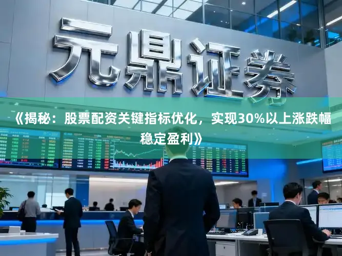 《揭秘：股票配资关键指标优化，实现30%以上涨跌幅稳定盈利》