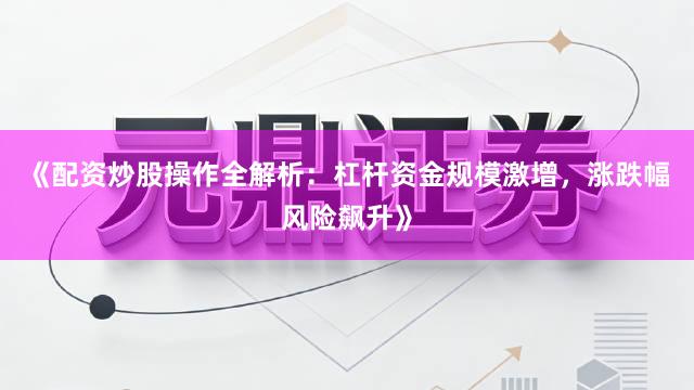 《配资炒股操作全解析：杠杆资金规模激增，涨跌幅风险飙升》