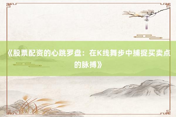《股票配资的心跳罗盘:在K线舞步中捕捉买卖点的脉搏》