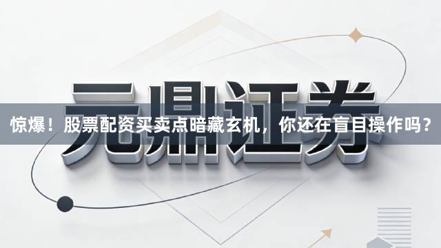 惊爆！股票配资买卖点暗藏玄机，你还在盲目操作吗？