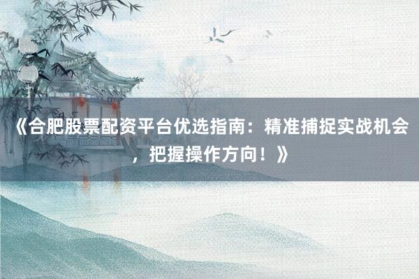 《合肥股票配资平台优选指南：精准捕捉实战机会，把握操作方向！》