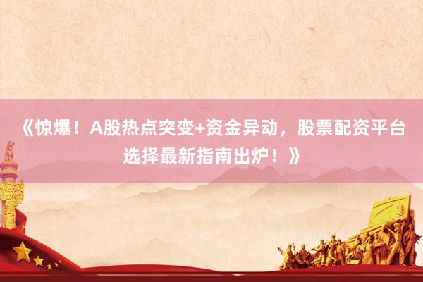 《惊爆!A股热点突变+资金异动,股票配资平台选择最新指南出炉!》