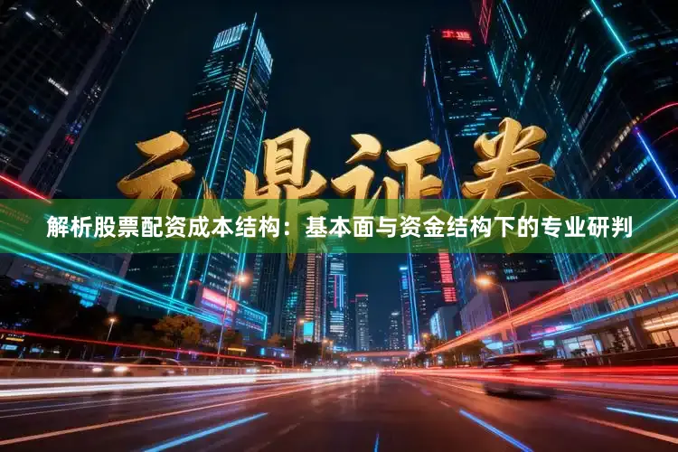 解析股票配资成本结构：基本面与资金结构下的专业研判