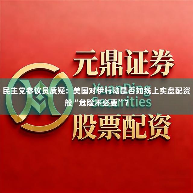 民主党参议员质疑:美国对伊行动是否如线上实盘配资般“危险不必要”?