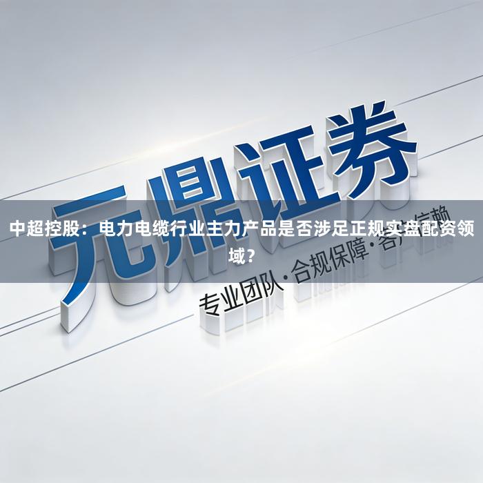 中超控股：电力电缆行业主力产品是否涉足正规实盘配资领域？
