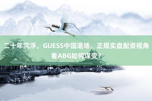 二十年沉浮，GUESS中国退场，正规实盘配资视角看ABG如何谋变？
