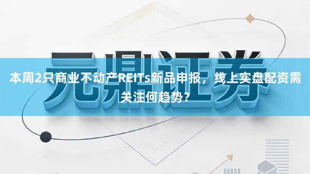 本周2只商业不动产REITs新品申报，线上实盘配资需关注何趋势？