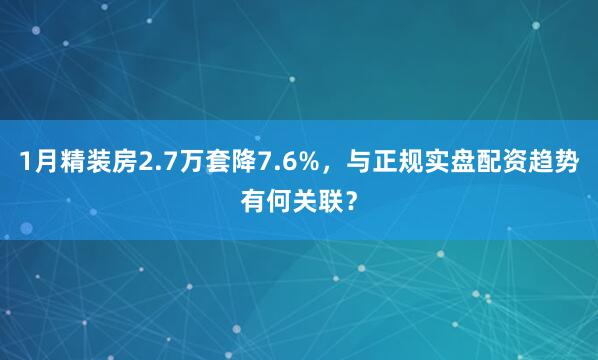 1月精装房2.7万套降7.6%，与正规实盘配资趋势有何关联？