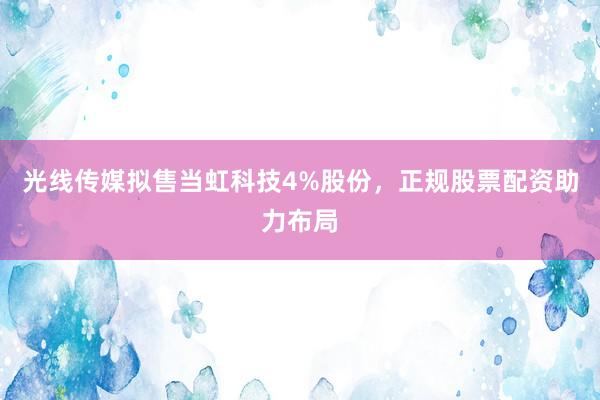 光线传媒拟售当虹科技4%股份,正规股票配资助力布局