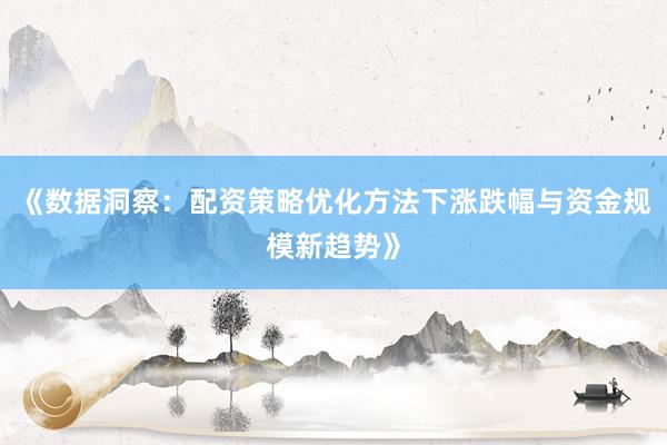 《数据洞察：配资策略优化方法下涨跌幅与资金规模新趋势》