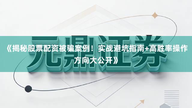 《揭秘股票配资被骗案例！实战避坑指南+高胜率操作方向大公开》