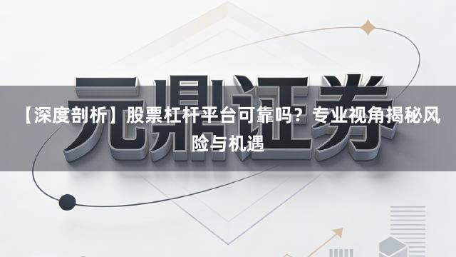 【深度剖析】股票杠杆平台可靠吗？专业视角揭秘风险与机遇