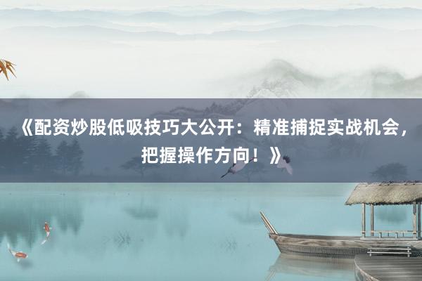 《配资炒股低吸技巧大公开：精准捕捉实战机会，把握操作方向！》