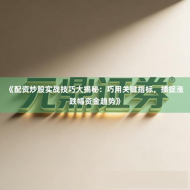 《配资炒股实战技巧大揭秘：巧用关键指标，捕捉涨跌幅资金趋势》