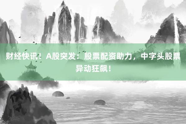 财经快讯！A股突发：股票配资助力，中字头股票异动狂飙！