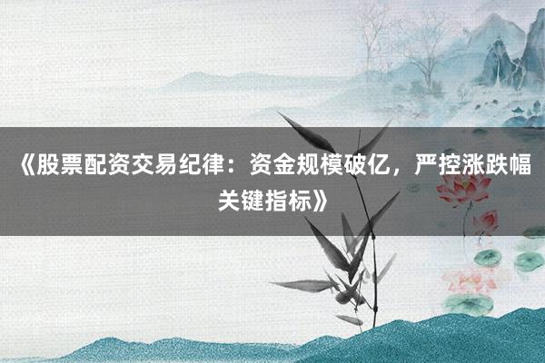 《股票配资交易纪律：资金规模破亿，严控涨跌幅关键指标》