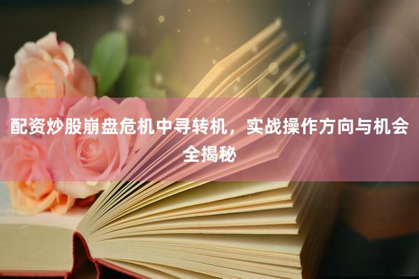 配资炒股崩盘危机中寻转机，实战操作方向与机会全揭秘