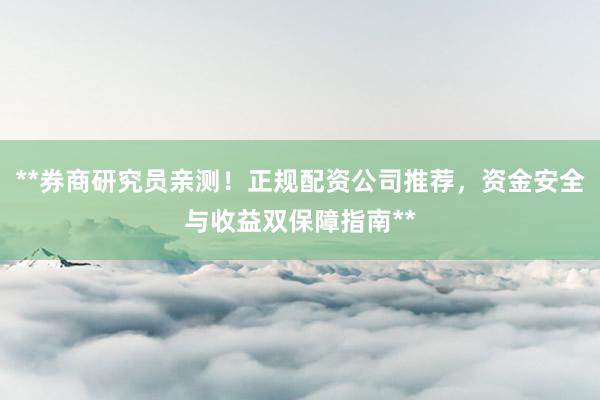 **券商研究员亲测！正规配资公司推荐，资金安全与收益双保障指南**
