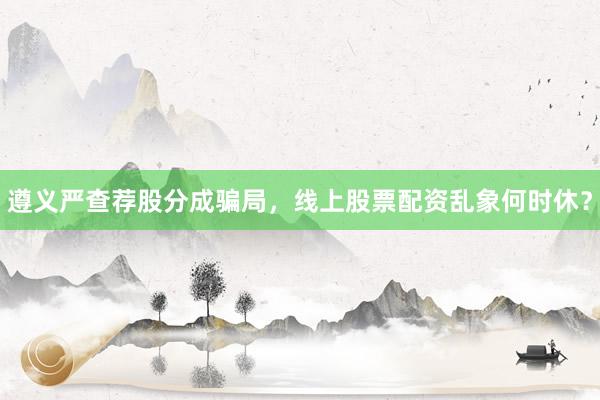 遵义严查荐股分成骗局，线上股票配资乱象何时休？