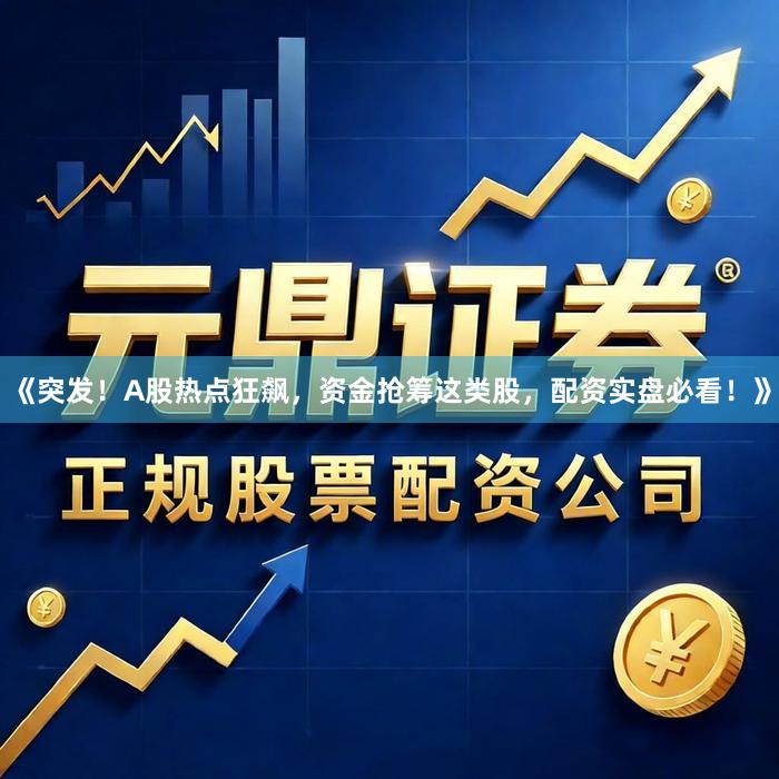 《突发！A股热点狂飙，资金抢筹这类股，配资实盘必看！》