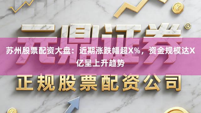 苏州股票配资大盘：近期涨跌幅超X%，资金规模达X亿呈上升趋势