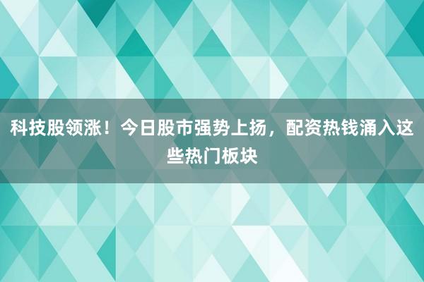 科技股领涨！今日股市强势上扬，配资热钱涌入这些热门板块