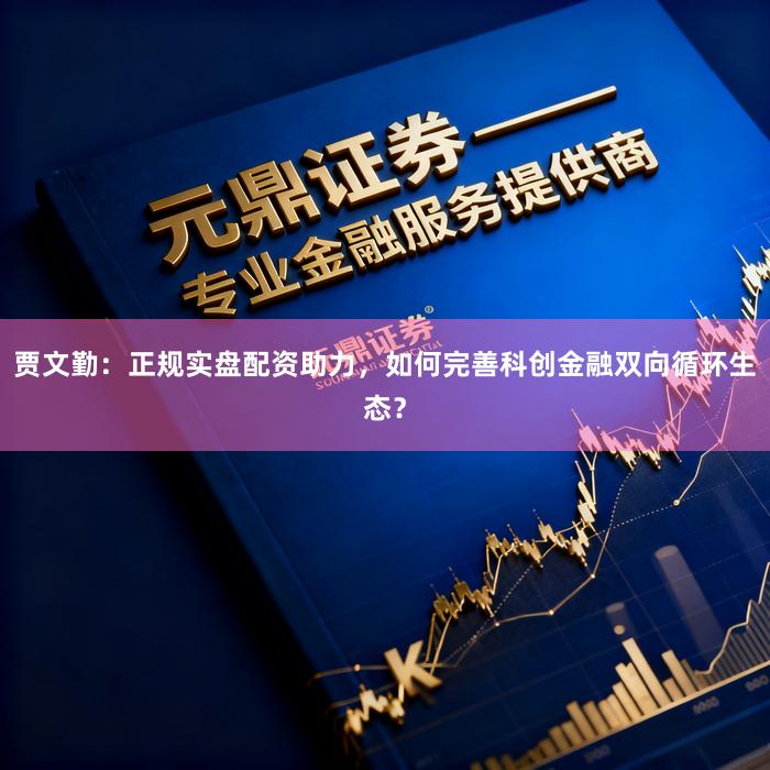 贾文勤：正规实盘配资助力，如何完善科创金融双向循环生态？