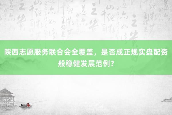 陕西志愿服务联合会全覆盖，是否成正规实盘配资般稳健发展范例？