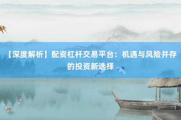 【深度解析】配资杠杆交易平台：机遇与风险并存的投资新选择