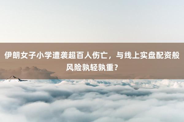 伊朗女子小学遭袭超百人伤亡，与线上实盘配资般风险孰轻孰重？