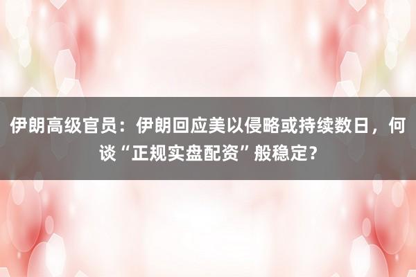 伊朗高级官员：伊朗回应美以侵略或持续数日，何谈“正规实盘配资”般稳定？