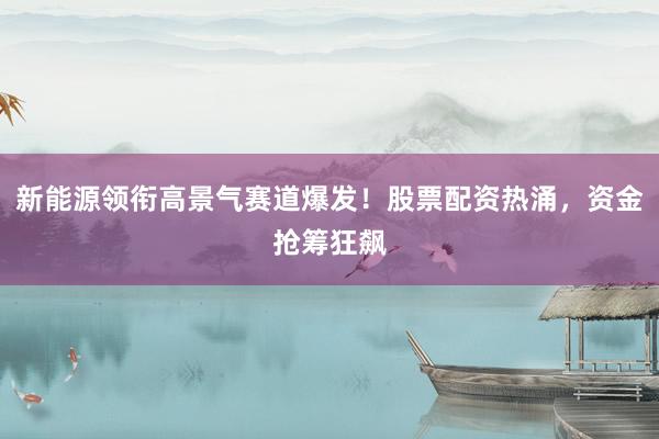 新能源领衔高景气赛道爆发！股票配资热涌，资金抢筹狂飙