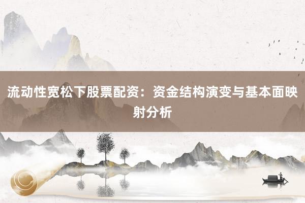 流动性宽松下股票配资：资金结构演变与基本面映射分析
