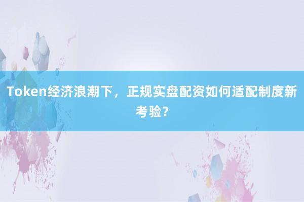 Token经济浪潮下，正规实盘配资如何适配制度新考验？