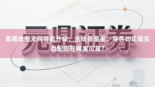 高德地图无网导航升级:全场景覆盖,是否如正规实盘配资般精准可靠?