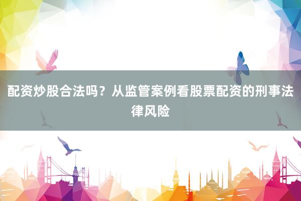 配资炒股合法吗？从监管案例看股票配资的刑事法律风险