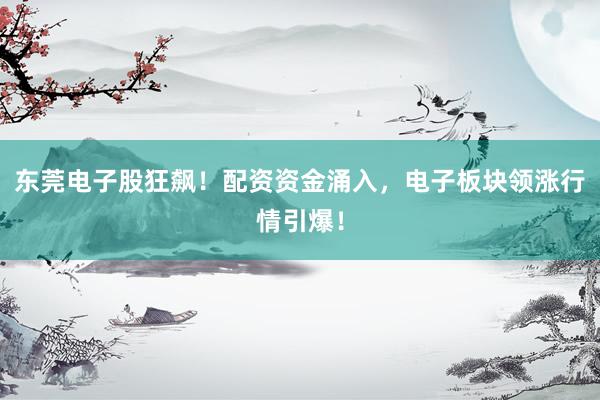 东莞电子股狂飙！配资资金涌入，电子板块领涨行情引爆！