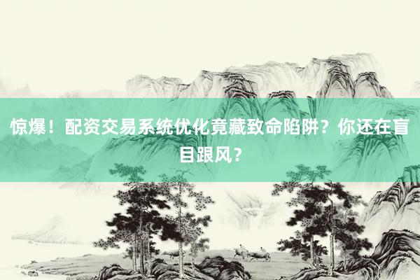 惊爆!配资交易系统优化竟藏致命陷阱?你还在盲目跟风?