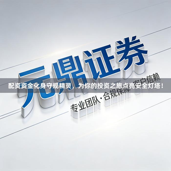 配资资金化身守规精灵，为你的投资之旅点亮安全灯塔！