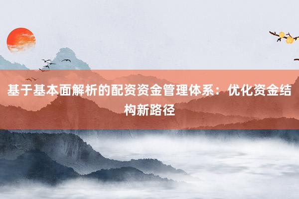 基于基本面解析的配资资金管理体系：优化资金结构新路径