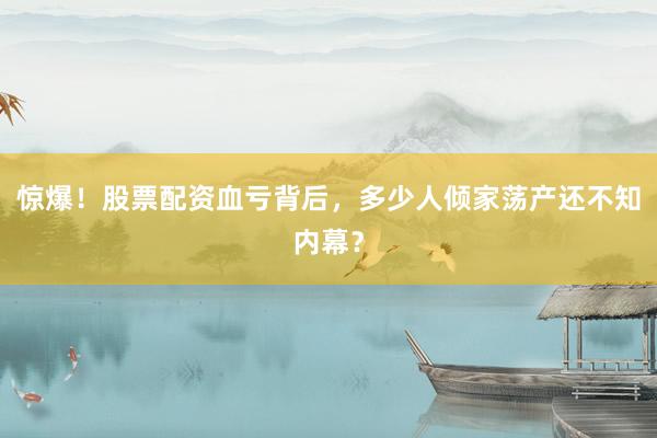 惊爆！股票配资血亏背后，多少人倾家荡产还不知内幕？