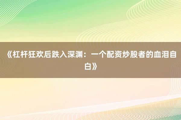 《杠杆狂欢后跌入深渊：一个配资炒股者的血泪自白》