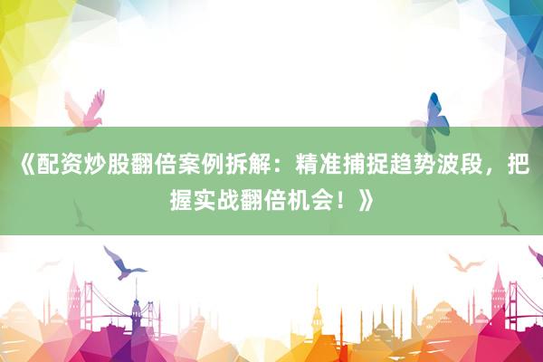 《配资炒股翻倍案例拆解：精准捕捉趋势波段，把握实战翻倍机会！》