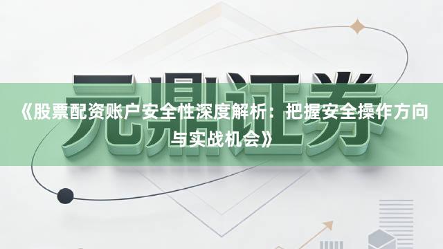 《股票配资账户安全性深度解析：把握安全操作方向与实战机会》